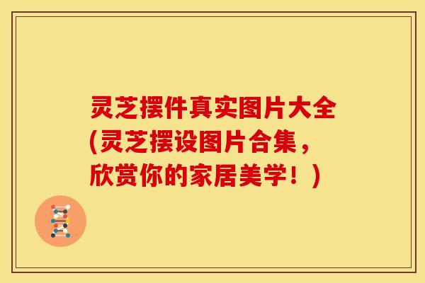 灵芝摆件真实图片大全(灵芝摆设图片合集,欣赏你的家居美学!) 灵芝摆件真实图片大全(灵芝摆设图片合集,欣赏你的家居美学!)