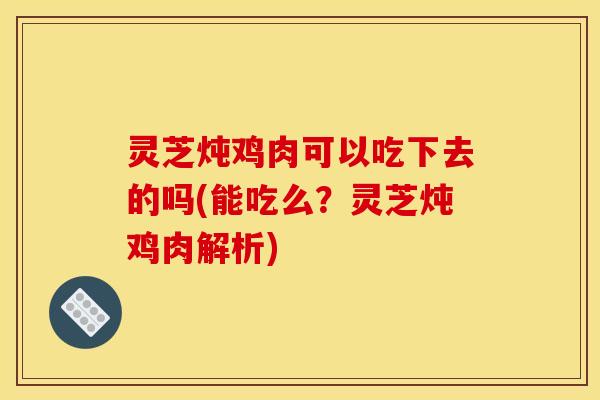 灵芝炖鸡肉可以吃下去的吗(能吃么？灵芝炖鸡肉解析)