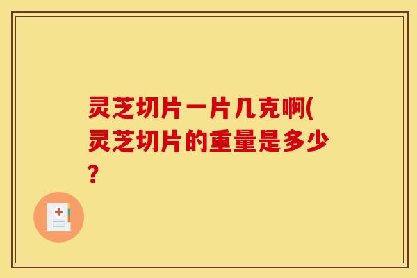 灵芝切片一片几克啊(灵芝切片的重量是多少？