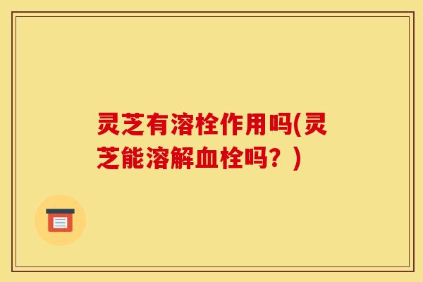 灵芝有溶栓作用吗(灵芝能溶解吗？)