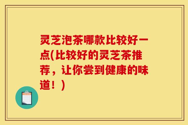 灵芝泡茶哪款比较好一点(比较好的灵芝茶推荐,让你尝到健康的味道!) 灵芝泡茶哪款比较好一点(比较好的灵芝茶推荐,让你尝到健康的味道!)