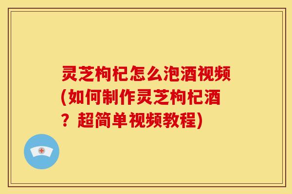 灵芝枸杞怎么泡酒视频(如何制作灵芝枸杞酒?超简单视频教程) 灵芝枸杞怎么泡酒视频(如何制作灵芝枸杞酒?超简单视频教程)