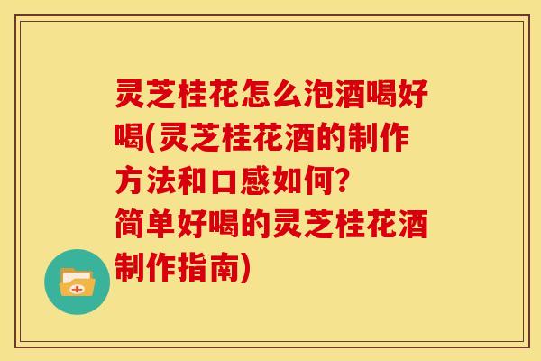 灵芝桂花怎么泡酒喝好喝(灵芝桂花酒的制作方法和口感如何？  简单好喝的灵芝桂花酒制作指南)