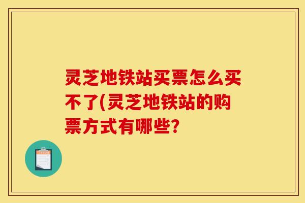 灵芝地铁站买票怎么买不了(灵芝地铁站的购票方式有哪些？