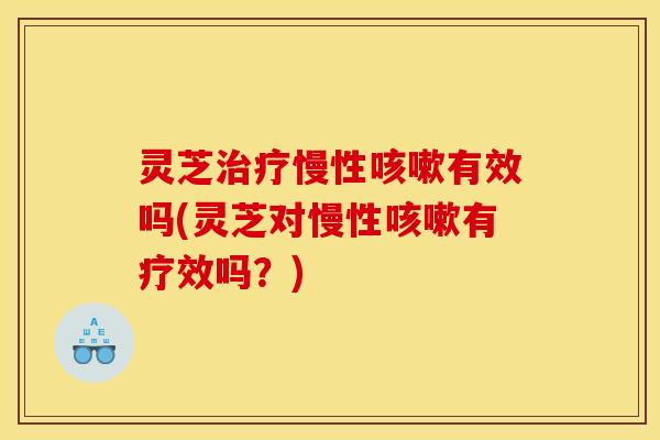 灵芝慢性有效吗(灵芝对慢性有疗效吗?) 灵芝慢性有效吗(灵芝对慢性有疗效吗?)