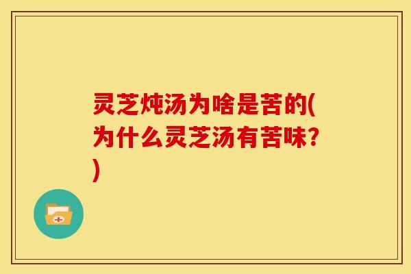 灵芝炖汤为啥是苦的(为什么灵芝汤有苦味？)