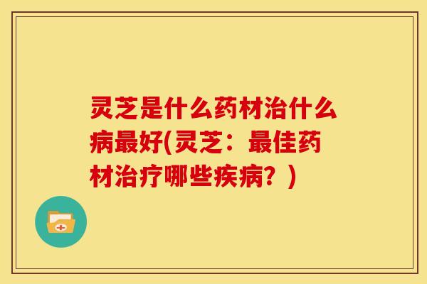 灵芝是什么药材什么好(灵芝:佳药材哪些?) 灵芝是什么药材什么好(灵芝:佳药材哪些?)