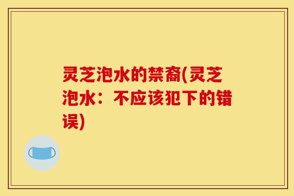 灵芝泡水的禁裔(灵芝泡水:不应该犯下的错误) 灵芝泡水的禁裔(灵芝泡水:不应该犯下的错误)