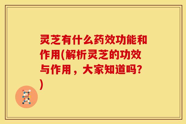 灵芝有什么功能和作用(解析灵芝的功效与作用,大家知道吗?) 灵芝有什么功能和作用(解析灵芝的功效与作用,大家知道吗?)