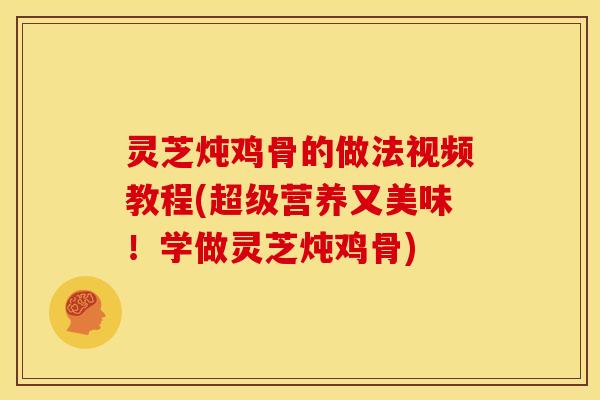 灵芝炖鸡骨的做法视频教程(超级营养又美味!学做灵芝炖鸡骨) 灵芝炖鸡骨的做法视频教程(超级营养又美味!学做灵芝炖鸡骨)