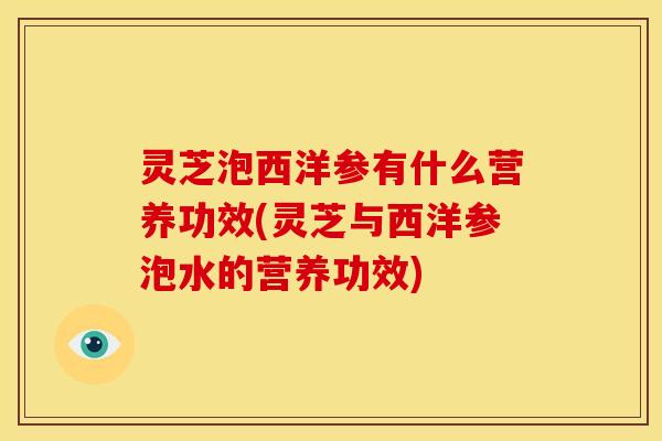 灵芝泡西洋参有什么营养功效(灵芝与西洋参泡水的营养功效) 灵芝泡西洋参有什么营养功效(灵芝与西洋参泡水的营养功效)