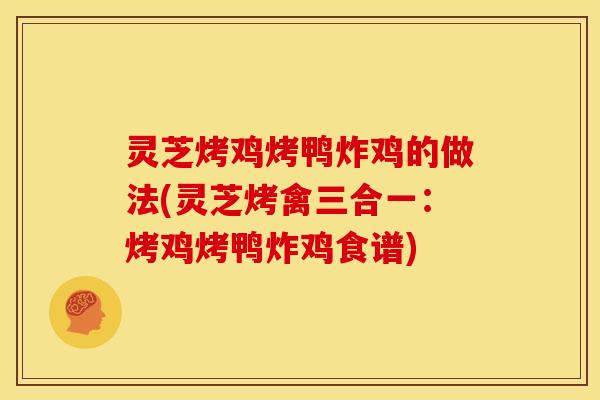灵芝烤鸡烤鸭炸鸡的做法(灵芝烤禽三合一：烤鸡烤鸭炸鸡食谱)