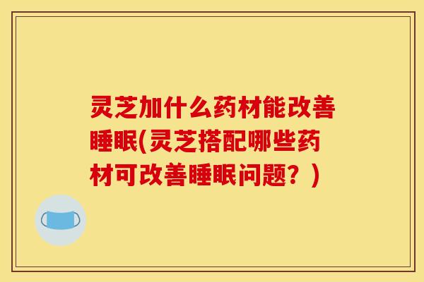 灵芝加什么药材能改善睡眠(灵芝搭配哪些药材可改善睡眠问题？)