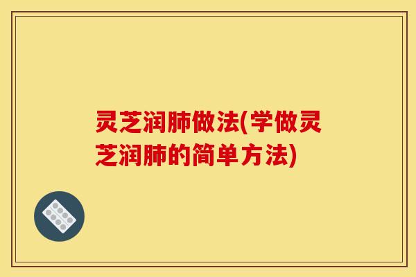灵芝润做法(学做灵芝润的简单方法) 灵芝润做法(学做灵芝润的简单方法)