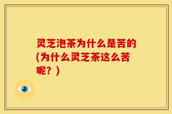 灵芝泡茶为什么是苦的(为什么灵芝茶这么苦呢?) 灵芝泡茶为什么是苦的(为什么灵芝茶这么苦呢?)