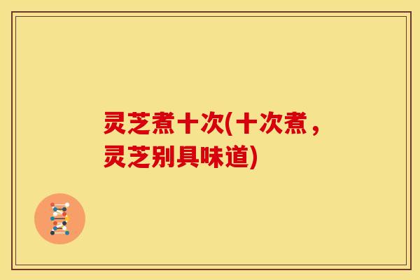 灵芝煮十次(十次煮,灵芝别具味道) 灵芝煮十次(十次煮,灵芝别具味道)