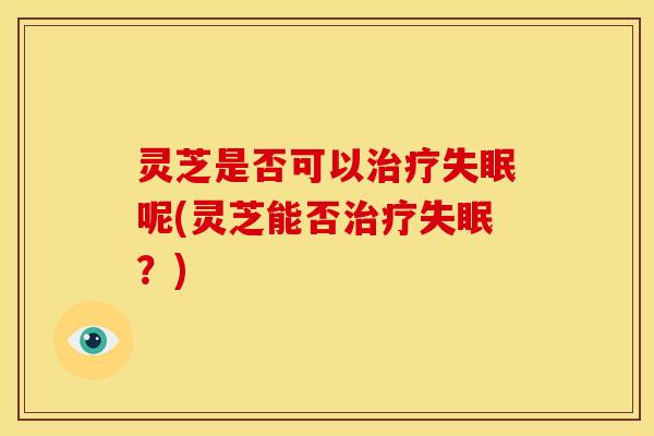 灵芝是否可以呢(灵芝能否？)