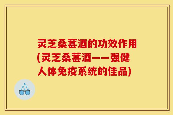 灵芝桑葚酒的功效作用(灵芝桑葚酒——强健人体免疫系统的佳品)