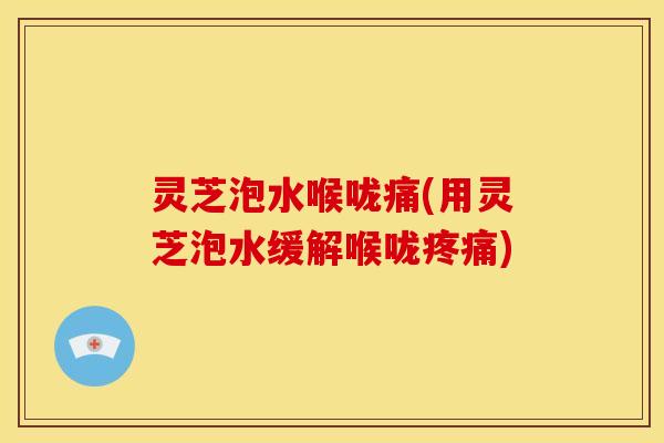 灵芝泡水喉咙痛(用灵芝泡水缓解喉咙) 灵芝泡水喉咙痛(用灵芝泡水缓解喉咙)