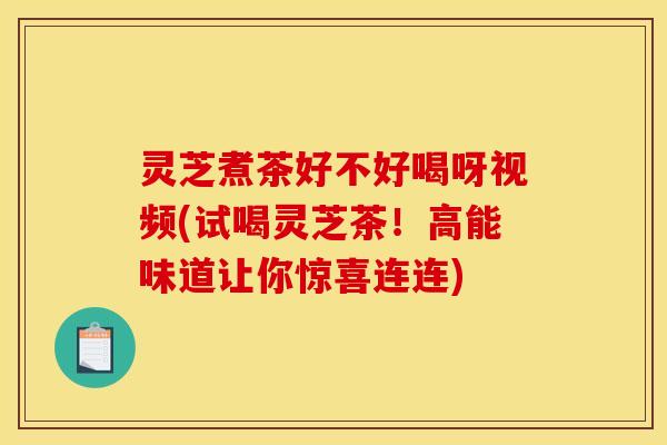 灵芝煮茶好不好喝呀视频(试喝灵芝茶！高能味道让你惊喜连连)