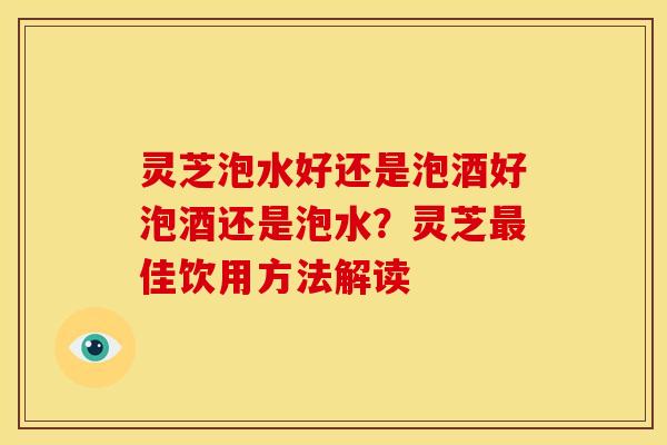 灵芝泡水好还是泡酒好泡酒还是泡水?灵芝佳饮用方法解读 灵芝泡水好还是泡酒好泡酒还是泡水?灵芝佳饮用方法解读