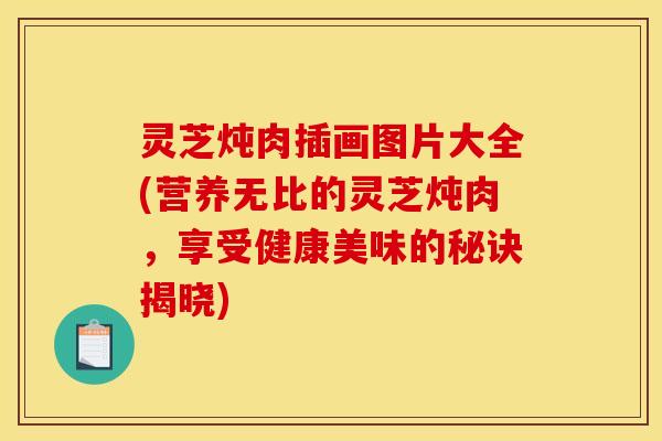 灵芝炖肉插画图片大全(营养无比的灵芝炖肉,享受健康美味的秘诀揭晓) 灵芝炖肉插画图片大全(营养无比的灵芝炖肉,享受健康美味的秘诀揭晓)