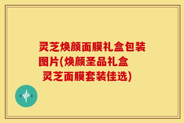 灵芝焕颜面膜礼盒包装图片(焕颜圣品礼盒 灵芝面膜套装佳选) 灵芝焕颜面膜礼盒包装图片(焕颜圣品礼盒 灵芝面膜套装佳选)