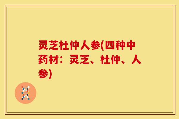 灵芝杜仲人参(四种材:灵芝、杜仲、人参) 灵芝杜仲人参(四种材:灵芝、杜仲、人参)