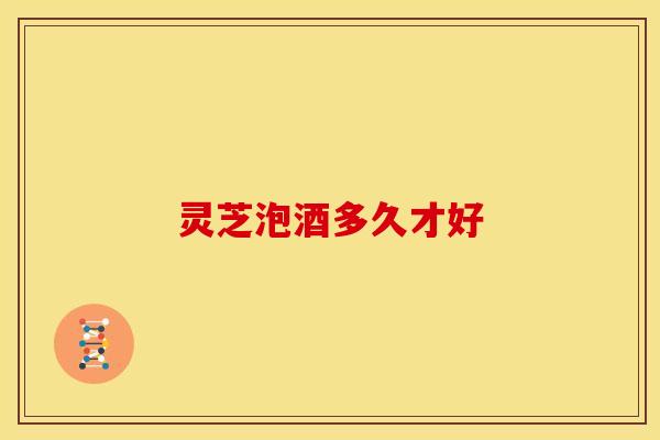 灵芝泡酒多久才好 灵芝泡酒多久才好