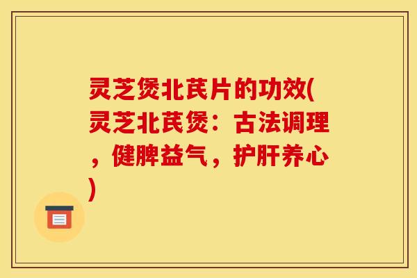 灵芝煲北芪片的功效(灵芝北芪煲:古法调理,健脾益气,养心) 灵芝煲北芪片的功效(灵芝北芪煲:古法调理,健脾益气,养心)
