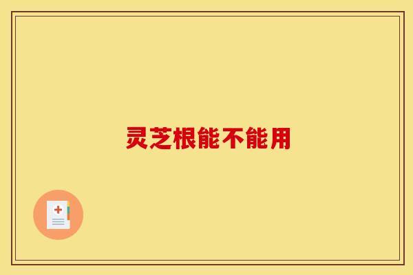 灵芝根能不能用