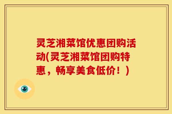 灵芝湘菜馆优惠团购活动(灵芝湘菜馆团购特惠,畅享美食低价!) 灵芝湘菜馆优惠团购活动(灵芝湘菜馆团购特惠,畅享美食低价!)