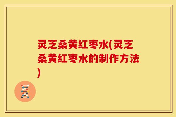 灵芝桑黄红枣水(灵芝桑黄红枣水的制作方法) 灵芝桑黄红枣水(灵芝桑黄红枣水的制作方法)