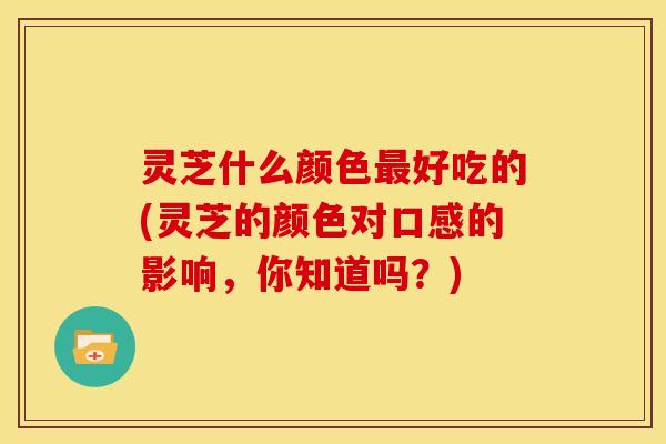 灵芝什么颜色好吃的(灵芝的颜色对口感的影响,你知道吗?) 灵芝什么颜色好吃的(灵芝的颜色对口感的影响,你知道吗?)