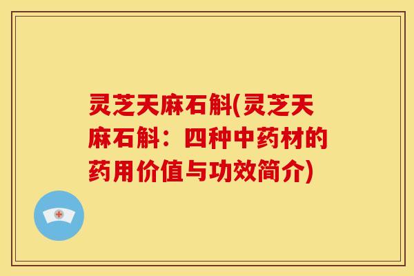 灵芝天麻石斛(灵芝天麻石斛：四种中药材的药用价值与功效简介)