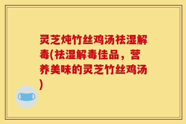 灵芝炖竹丝鸡汤祛湿(祛湿佳品，营养美味的灵芝竹丝鸡汤)
