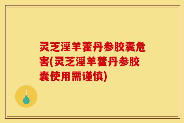灵芝淫羊藿丹参胶囊危害(灵芝淫羊藿丹参胶囊使用需谨慎)