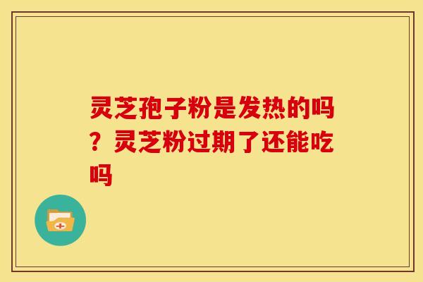 灵芝孢子粉是发热的吗？灵芝粉过期了还能吃吗