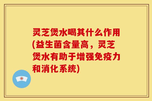 灵芝煲水喝其什么作用(益生菌含量高,灵芝煲水有助于增强免疫力和消化系统) 灵芝煲水喝其什么作用(益生菌含量高,灵芝煲水有助于增强免疫力和消化系统)