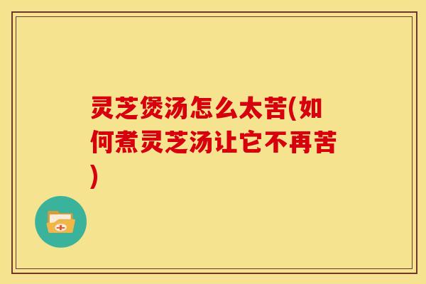 灵芝煲汤怎么太苦(如何煮灵芝汤让它不再苦) 灵芝煲汤怎么太苦(如何煮灵芝汤让它不再苦)