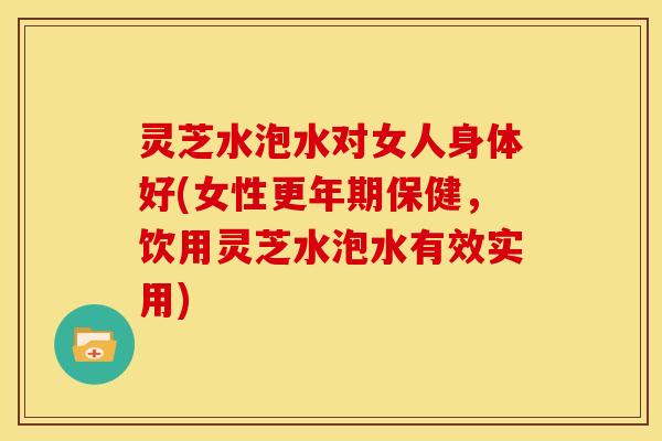 灵芝水泡水对女人身体好(女性保健,饮用灵芝水泡水有效实用) 灵芝水泡水对女人身体好(女性保健,饮用灵芝水泡水有效实用)