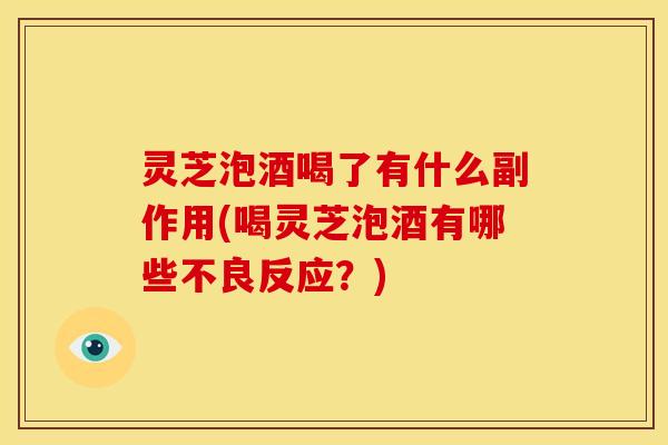 灵芝泡酒喝了有什么副作用(喝灵芝泡酒有哪些不良反应?) 灵芝泡酒喝了有什么副作用(喝灵芝泡酒有哪些不良反应?)