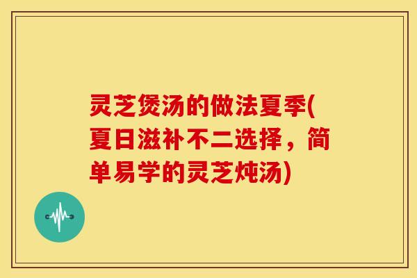 灵芝煲汤的做法夏季(夏日滋补不二选择，简单易学的灵芝炖汤)