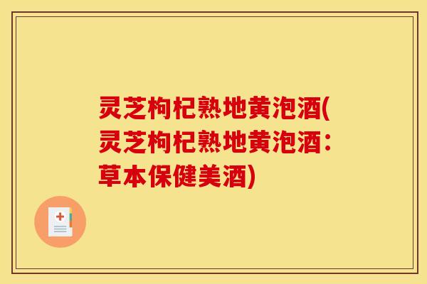 灵芝枸杞熟地黄泡酒(灵芝枸杞熟地黄泡酒：草本保健美酒)