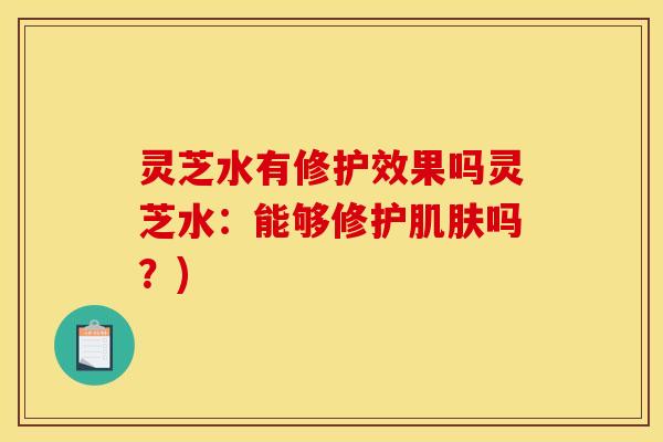 灵芝水有修护效果吗灵芝水：能够修护肌肤吗？)