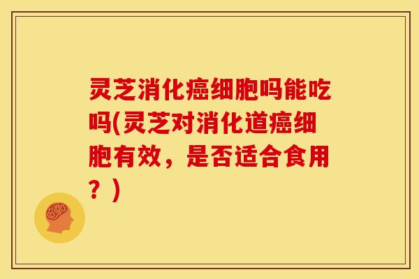 灵芝消化细胞吗能吃吗(灵芝对消化道细胞有效,是否适合食用?) 灵芝消化细胞吗能吃吗(灵芝对消化道细胞有效,是否适合食用?)