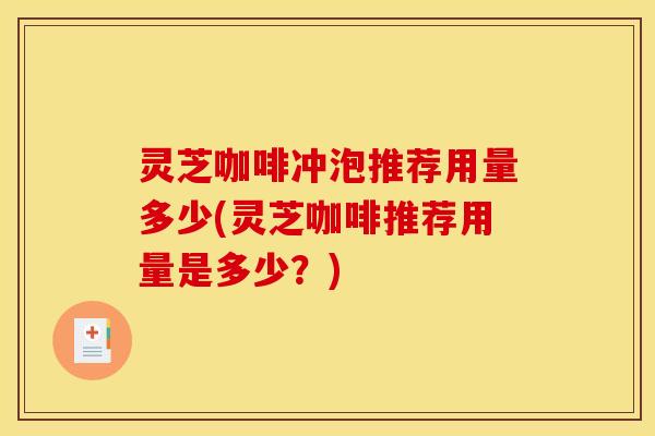 灵芝咖啡冲泡推荐用量多少(灵芝咖啡推荐用量是多少？)