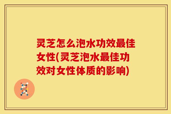灵芝怎么泡水功效佳女性(灵芝泡水佳功效对女性体质的影响) 灵芝怎么泡水功效佳女性(灵芝泡水佳功效对女性体质的影响)