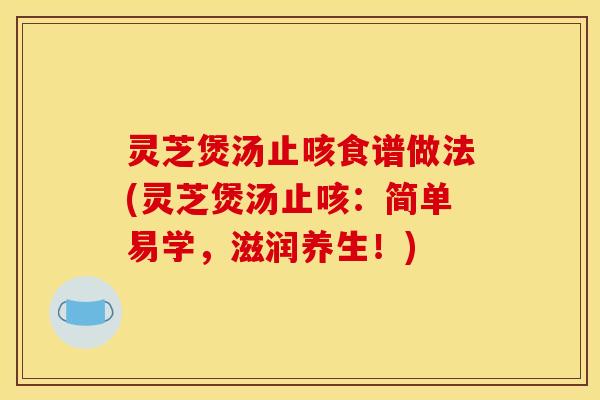 灵芝煲汤止咳食谱做法(灵芝煲汤止咳：简单易学，滋润养生！)