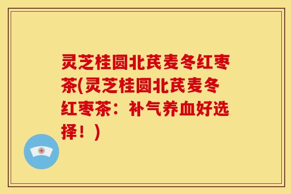 灵芝桂圆北芪麦冬红枣茶(灵芝桂圆北芪麦冬红枣茶:好选择!) 灵芝桂圆北芪麦冬红枣茶(灵芝桂圆北芪麦冬红枣茶:好选择!)